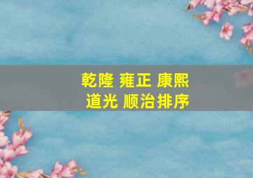 乾隆 雍正 康熙 道光 顺治排序